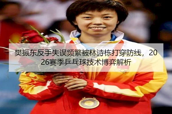 樊振东反手失误频繁被林诗栋打穿防线，2026赛季乒乓球技术博弈解析